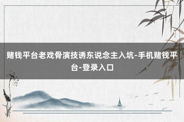 赌钱平台老戏骨演技诱东说念主入坑-手机赌钱平台-登录入口