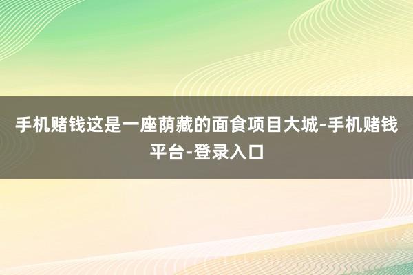 手机赌钱这是一座荫藏的面食项目大城-手机赌钱平台-登录入口