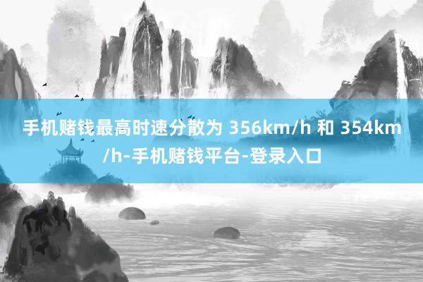 手机赌钱最高时速分散为 356km/h 和 354km/h-手机赌钱平台-登录入口