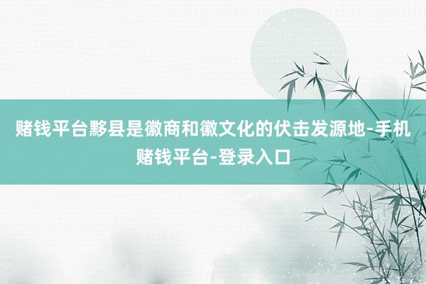 赌钱平台黟县是徽商和徽文化的伏击发源地-手机赌钱平台-登录入口