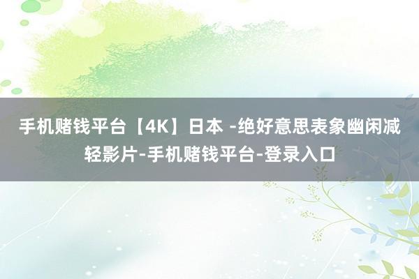 手机赌钱平台【4K】日本 ﹣绝好意思表象幽闲减轻影片-手机赌钱平台-登录入口