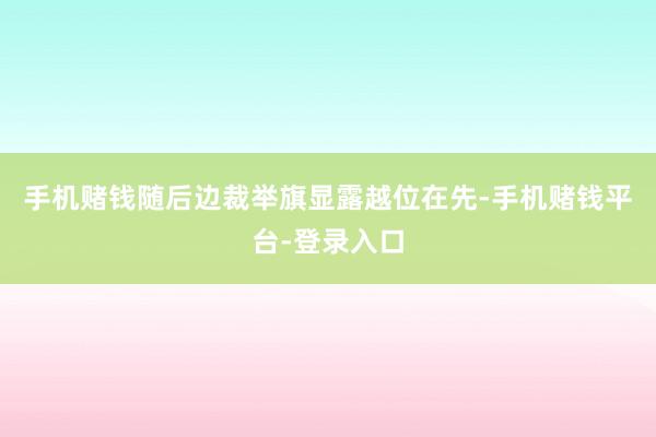 手机赌钱随后边裁举旗显露越位在先-手机赌钱平台-登录入口