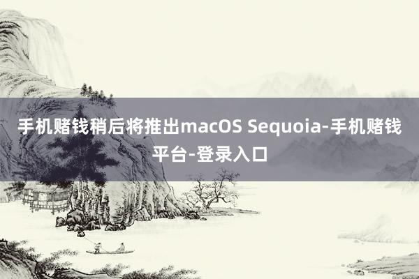 手机赌钱稍后将推出macOS Sequoia-手机赌钱平台-登录入口