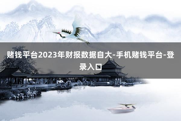 赌钱平台2023年财报数据自大-手机赌钱平台-登录入口