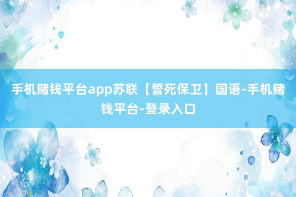 手机赌钱平台app苏联【誓死保卫】国语-手机赌钱平台-登录入口