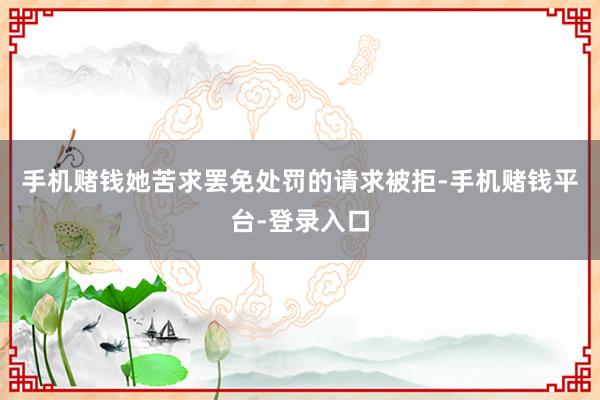 手机赌钱她苦求罢免处罚的请求被拒-手机赌钱平台-登录入口