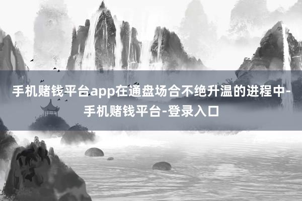 手机赌钱平台app在通盘场合不绝升温的进程中-手机赌钱平台-登录入口