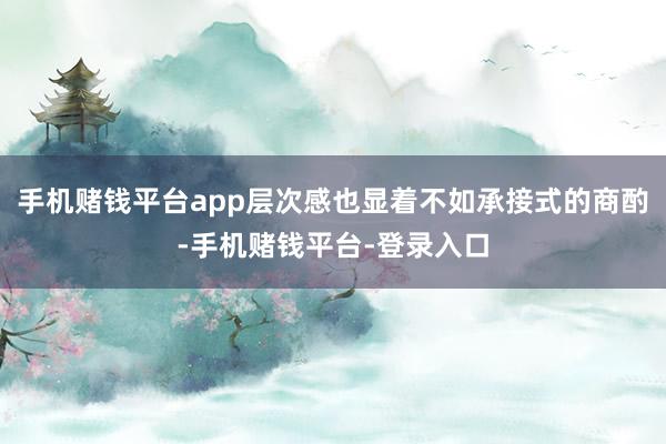 手机赌钱平台app层次感也显着不如承接式的商酌-手机赌钱平台-登录入口