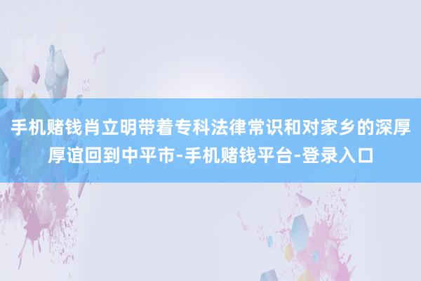 手机赌钱肖立明带着专科法律常识和对家乡的深厚厚谊回到中平市-手机赌钱平台-登录入口
