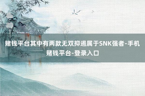 赌钱平台其中有两款无双抑遏属于SNK强者-手机赌钱平台-登录入口