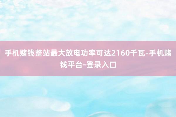 手机赌钱整站最大放电功率可达2160千瓦-手机赌钱平台-登录入口