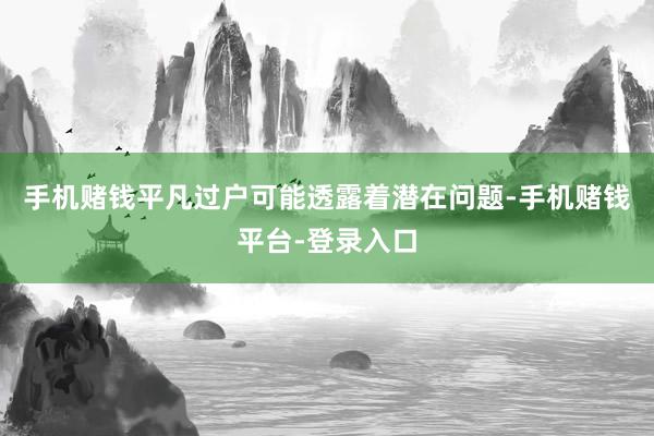 手机赌钱平凡过户可能透露着潜在问题-手机赌钱平台-登录入口