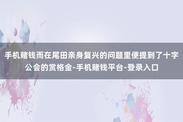 手机赌钱而在尾田亲身复兴的问题里便提到了十字公会的赏格金-手机赌钱平台-登录入口