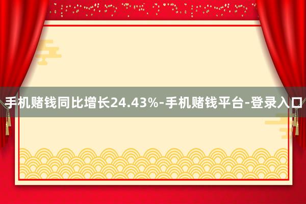 手机赌钱同比增长24.43%-手机赌钱平台-登录入口