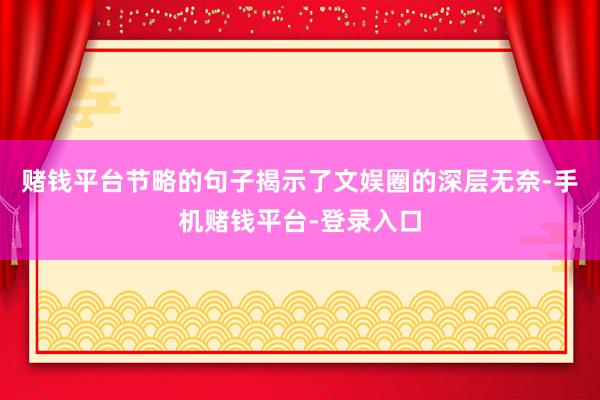 赌钱平台节略的句子揭示了文娱圈的深层无奈-手机赌钱平台-登录入口