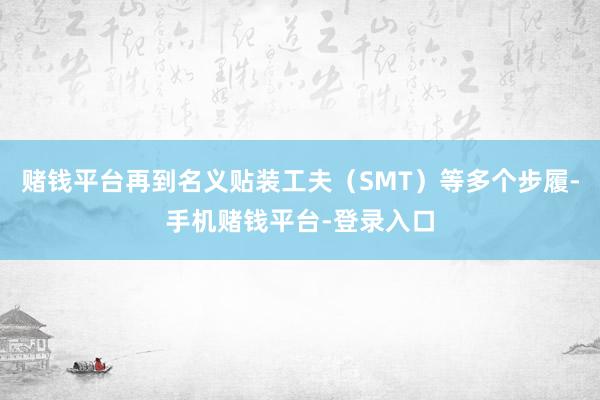 赌钱平台再到名义贴装工夫（SMT）等多个步履-手机赌钱平台-登录入口