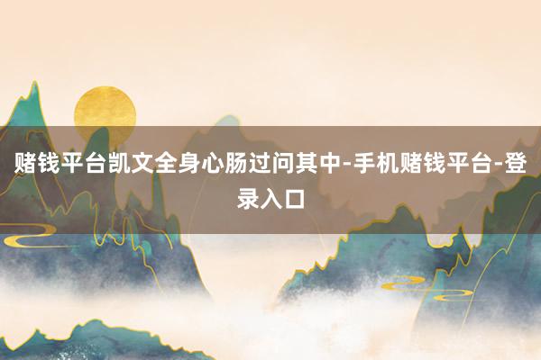 赌钱平台凯文全身心肠过问其中-手机赌钱平台-登录入口