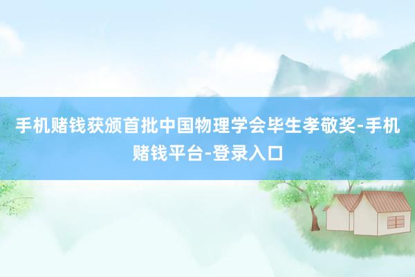 手机赌钱获颁首批中国物理学会毕生孝敬奖-手机赌钱平台-登录入口