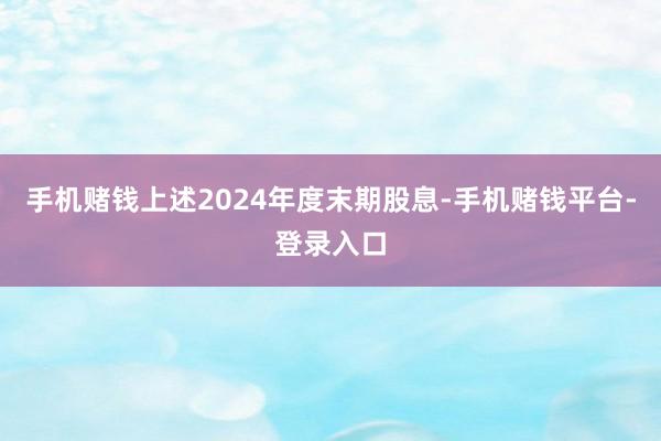 手机赌钱上述2024年度末期股息-手机赌钱平台-登录入口