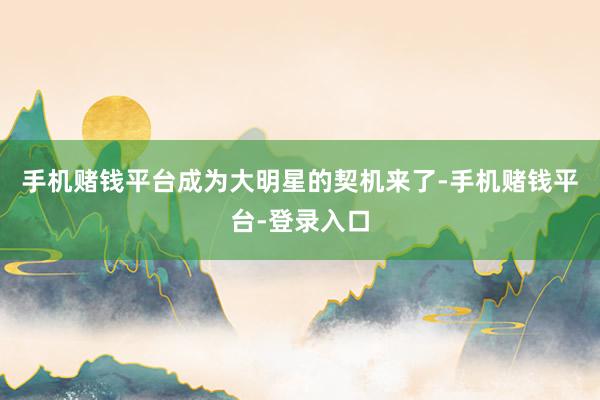 手机赌钱平台成为大明星的契机来了-手机赌钱平台-登录入口