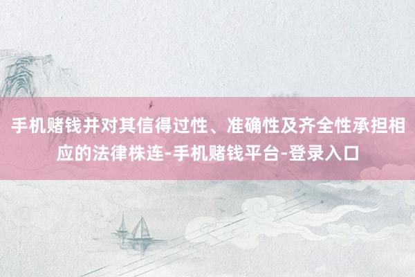 手机赌钱并对其信得过性、准确性及齐全性承担相应的法律株连-手机赌钱平台-登录入口