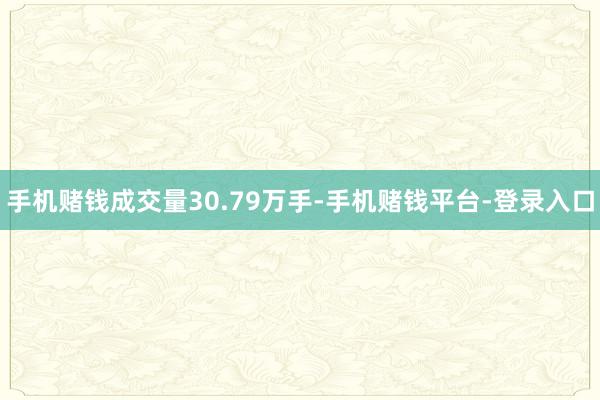 手机赌钱成交量30.79万手-手机赌钱平台-登录入口