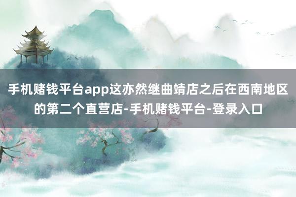 手机赌钱平台app这亦然继曲靖店之后在西南地区的第二个直营店-手机赌钱平台-登录入口