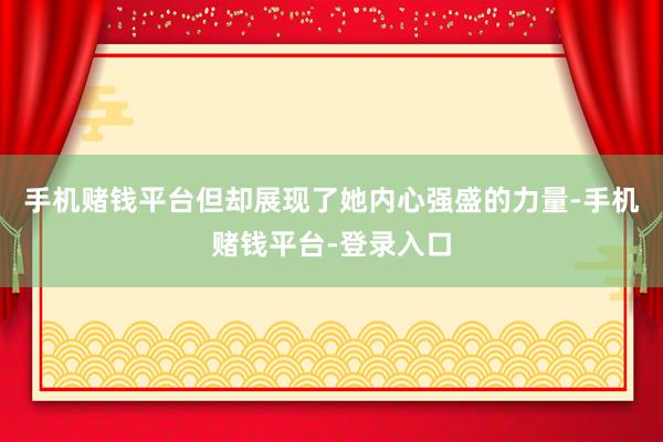 手机赌钱平台但却展现了她内心强盛的力量-手机赌钱平台-登录入口