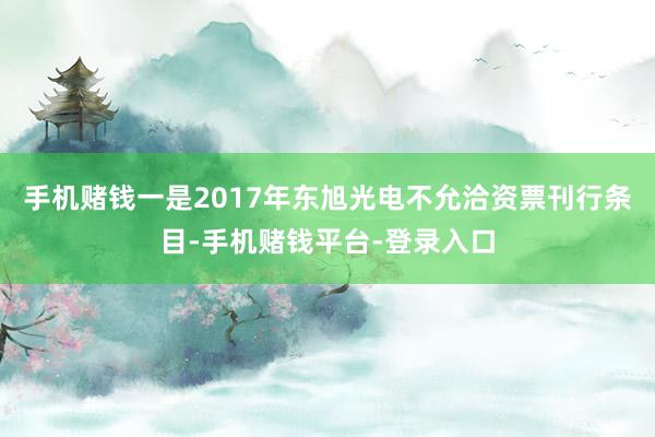 手机赌钱一是2017年东旭光电不允洽资票刊行条目-手机赌钱平台-登录入口