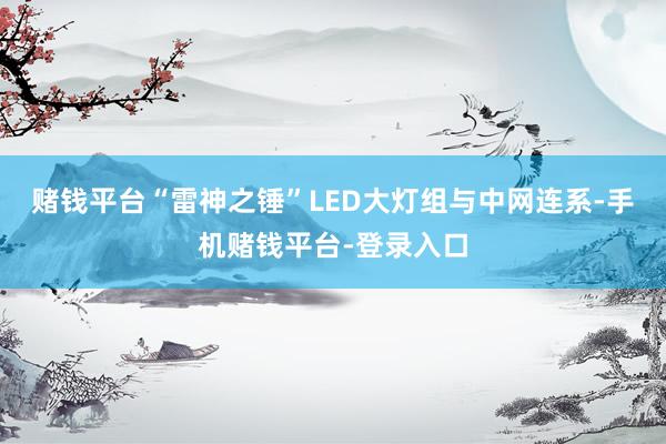 赌钱平台“雷神之锤”LED大灯组与中网连系-手机赌钱平台-登录入口