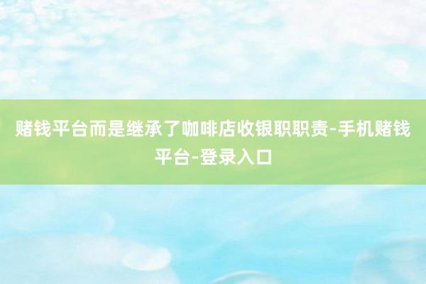 赌钱平台而是继承了咖啡店收银职职责-手机赌钱平台-登录入口