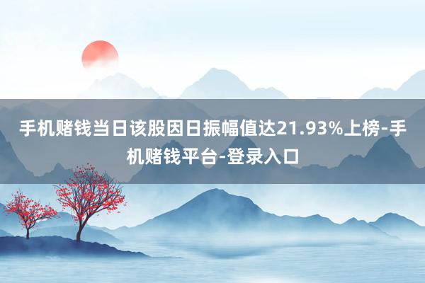 手机赌钱当日该股因日振幅值达21.93%上榜-手机赌钱平台-登录入口