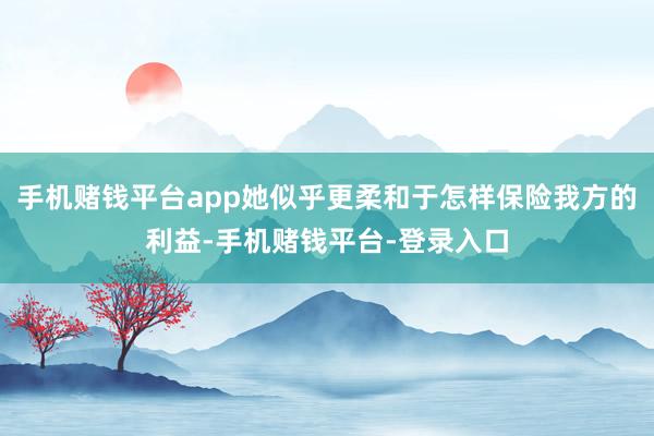 手机赌钱平台app她似乎更柔和于怎样保险我方的利益-手机赌钱平台-登录入口