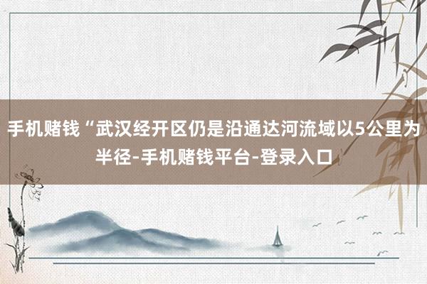 手机赌钱“武汉经开区仍是沿通达河流域以5公里为半径-手机赌钱平台-登录入口