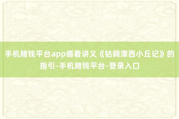 手机赌钱平台app循着讲义《钴鉧潭西小丘记》的指引-手机赌钱平台-登录入口