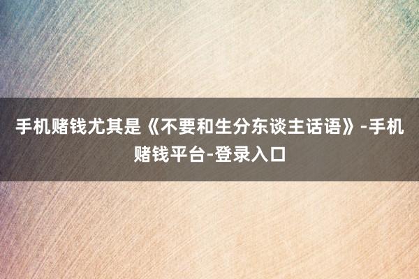 手机赌钱尤其是《不要和生分东谈主话语》-手机赌钱平台-登录入口