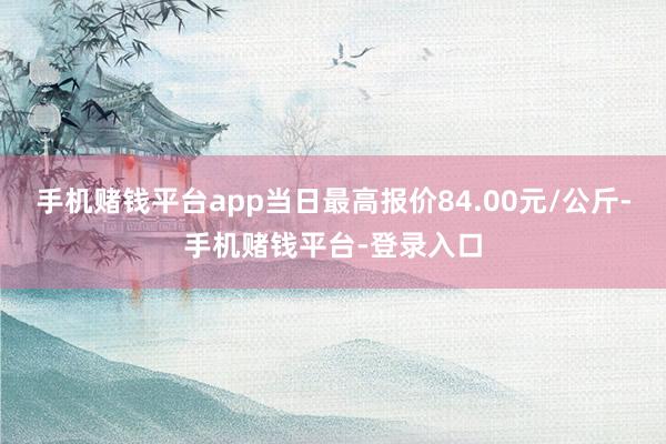 手机赌钱平台app当日最高报价84.00元/公斤-手机赌钱平台-登录入口