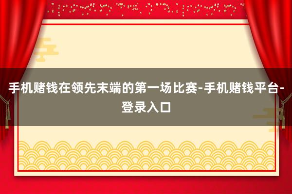 手机赌钱在领先末端的第一场比赛-手机赌钱平台-登录入口