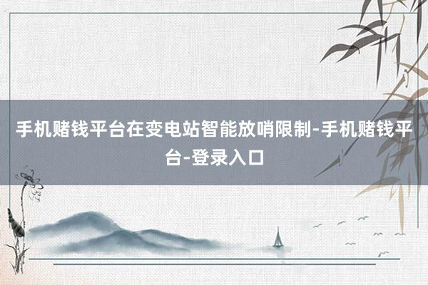 手机赌钱平台在变电站智能放哨限制-手机赌钱平台-登录入口