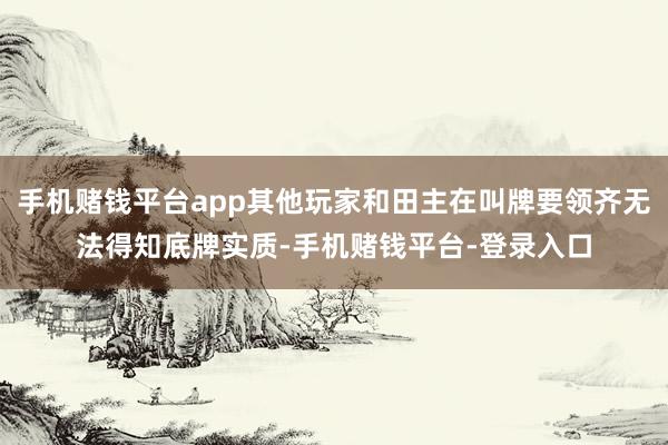 手机赌钱平台app其他玩家和田主在叫牌要领齐无法得知底牌实质-手机赌钱平台-登录入口