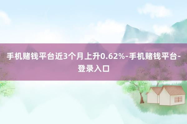 手机赌钱平台近3个月上升0.62%-手机赌钱平台-登录入口