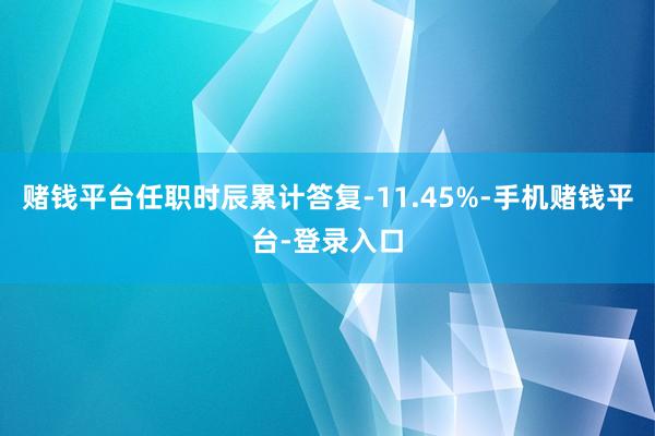 赌钱平台任职时辰累计答复-11.45%-手机赌钱平台-登录入口