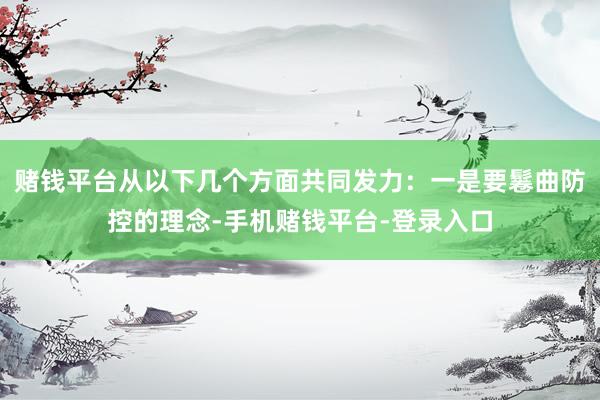 赌钱平台从以下几个方面共同发力：一是要鬈曲防控的理念-手机赌钱平台-登录入口