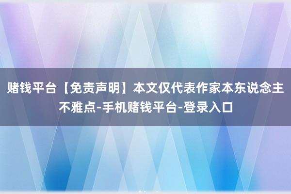 赌钱平台【免责声明】本文仅代表作家本东说念主不雅点-手机赌钱平台-登录入口