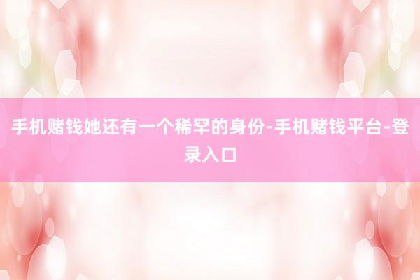 手机赌钱她还有一个稀罕的身份-手机赌钱平台-登录入口