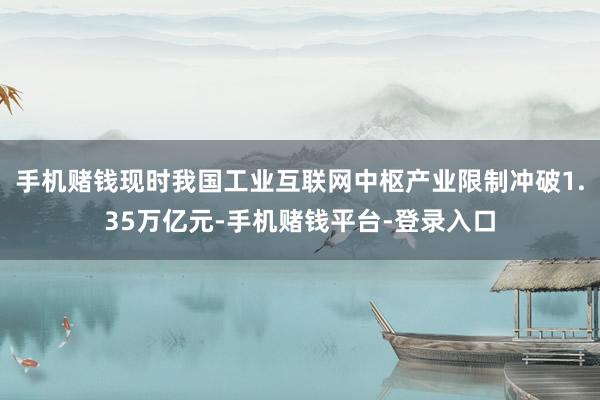 手机赌钱现时我国工业互联网中枢产业限制冲破1.35万亿元-手机赌钱平台-登录入口