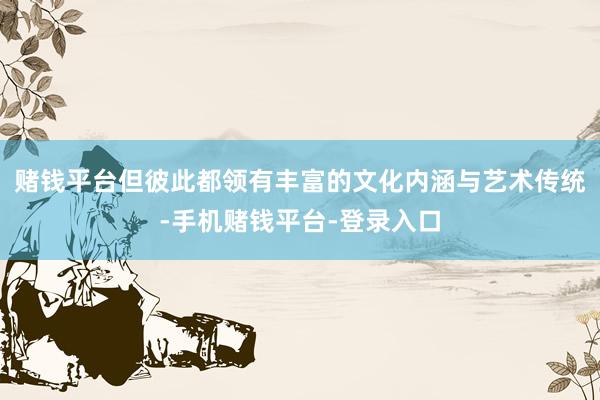 赌钱平台但彼此都领有丰富的文化内涵与艺术传统-手机赌钱平台-登录入口