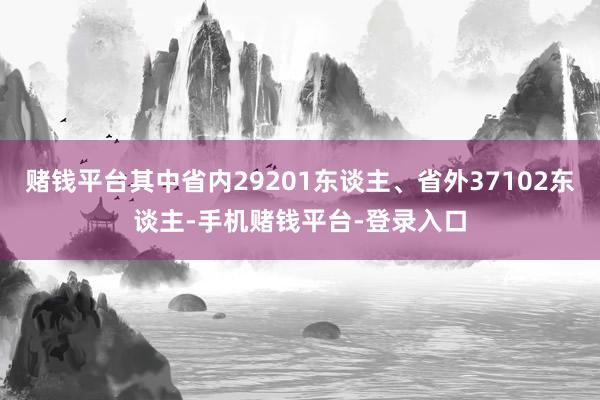 赌钱平台其中省内29201东谈主、省外37102东谈主-手机赌钱平台-登录入口