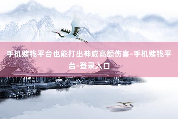 手机赌钱平台也能打出神威高额伤害-手机赌钱平台-登录入口