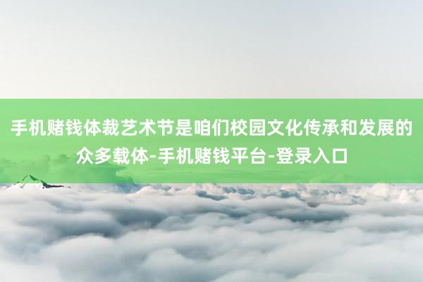 手机赌钱体裁艺术节是咱们校园文化传承和发展的众多载体-手机赌钱平台-登录入口